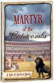 The Martyr of the Catacombs: A tale of Ancient Rome