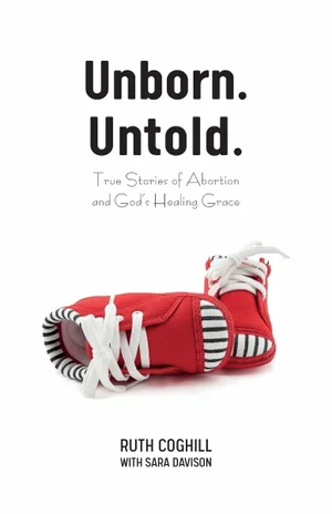 Unborn. Untold. True Stories of Abortion and God's Healing Grace