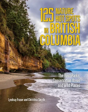 125 Nature Hot Spots in British Columbia: The Best Parks, Conservation Areas and