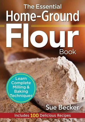 The Essential Home-Ground Flour Book: Learn Complete Milling