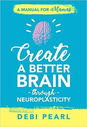 Create a Better Brain Through Neuroplasticity: A Manual for Mamas
