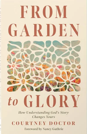 From Garden to Glory: How Understanding God's Story Changes Yours