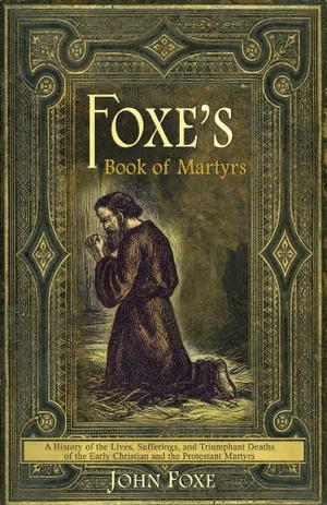 Foxe's Book of Martyrs: A History of the Lives, Sufferings and