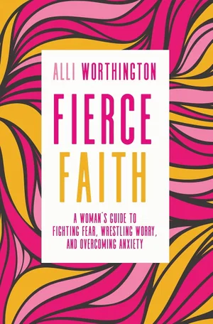 Fierce Faith: A Woman's Guide to Fighting Fear, Wrestling Worry,