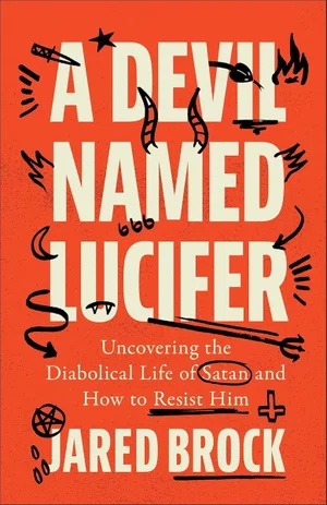 A Devil Named Lucifer: Uncovering the Diabolical Life of Satan and How to Resist