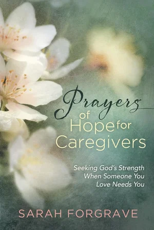 Prayers of Hope for Caregivers: Seeking God's Strength When Someone You Love Nee