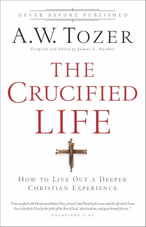 The Crucified Life: How to Live Out a Deeper Christian Experience